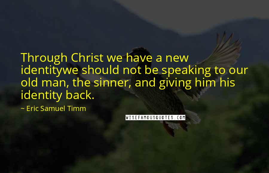 Eric Samuel Timm Quotes: Through Christ we have a new identitywe should not be speaking to our old man, the sinner, and giving him his identity back.