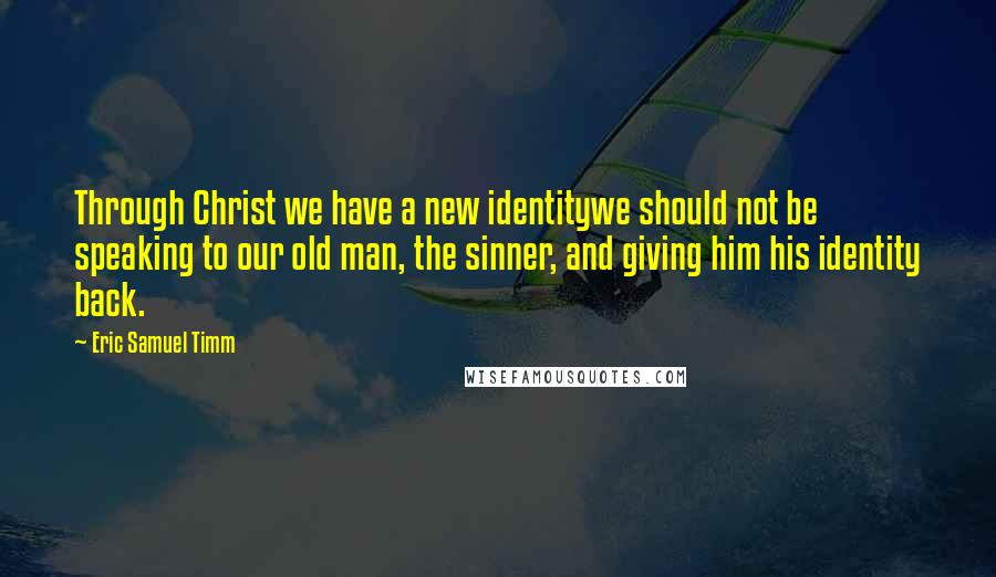 Eric Samuel Timm Quotes: Through Christ we have a new identitywe should not be speaking to our old man, the sinner, and giving him his identity back.