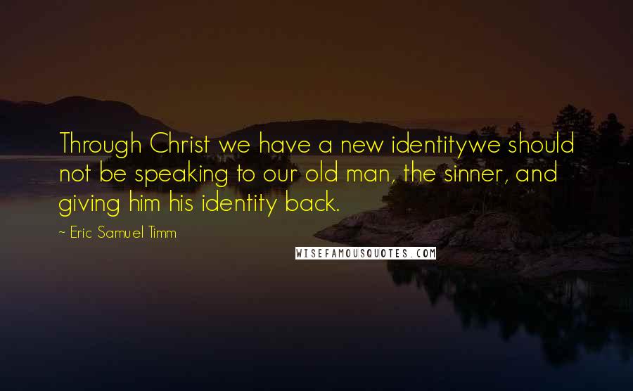 Eric Samuel Timm Quotes: Through Christ we have a new identitywe should not be speaking to our old man, the sinner, and giving him his identity back.