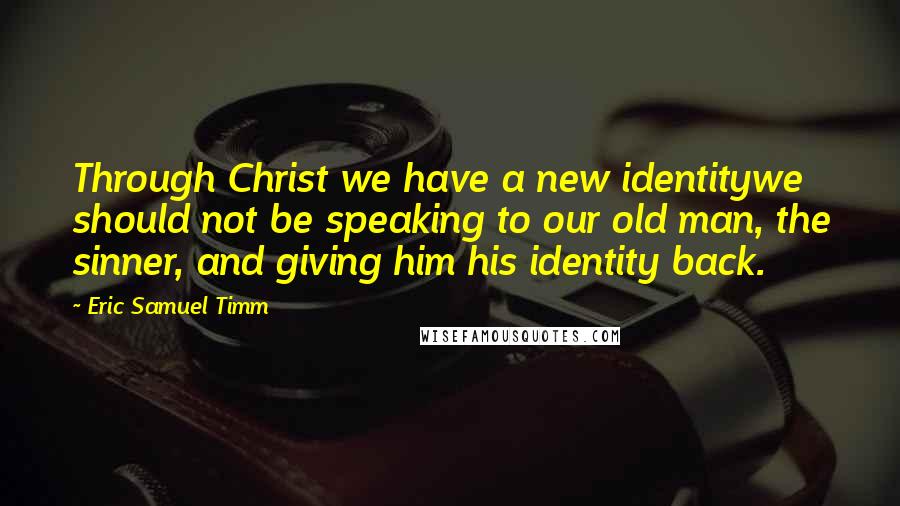 Eric Samuel Timm Quotes: Through Christ we have a new identitywe should not be speaking to our old man, the sinner, and giving him his identity back.