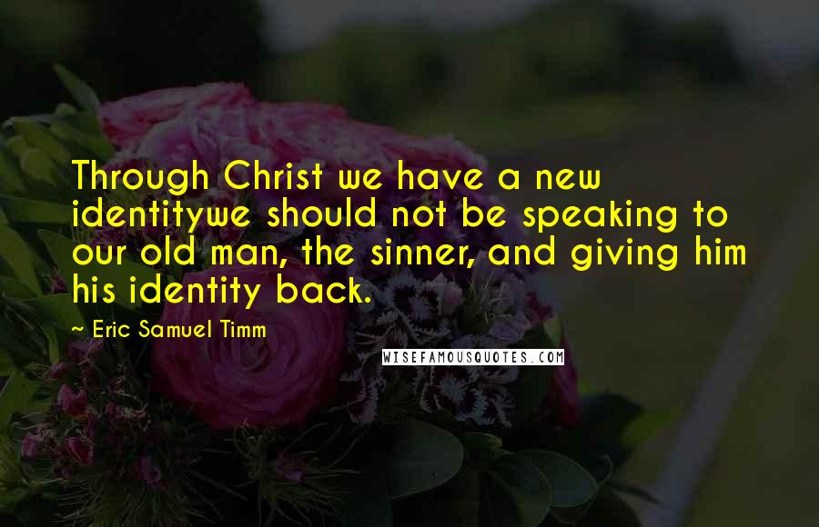 Eric Samuel Timm Quotes: Through Christ we have a new identitywe should not be speaking to our old man, the sinner, and giving him his identity back.