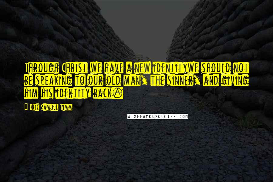 Eric Samuel Timm Quotes: Through Christ we have a new identitywe should not be speaking to our old man, the sinner, and giving him his identity back.