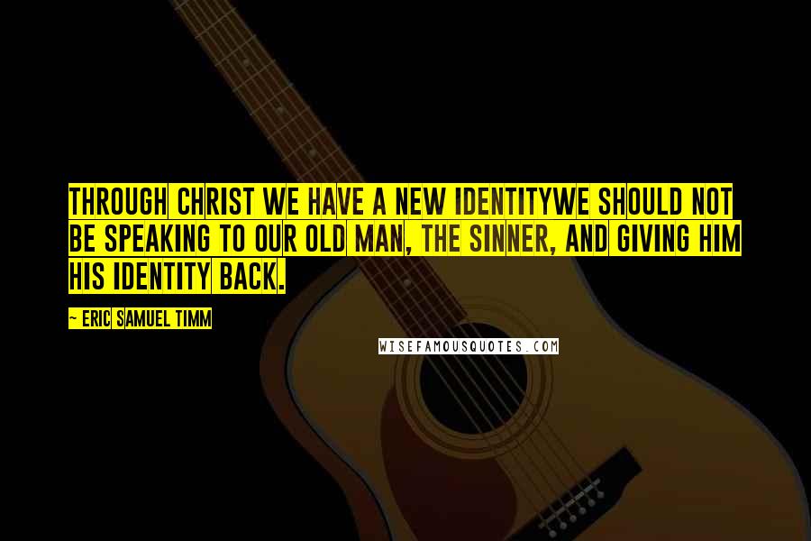 Eric Samuel Timm Quotes: Through Christ we have a new identitywe should not be speaking to our old man, the sinner, and giving him his identity back.