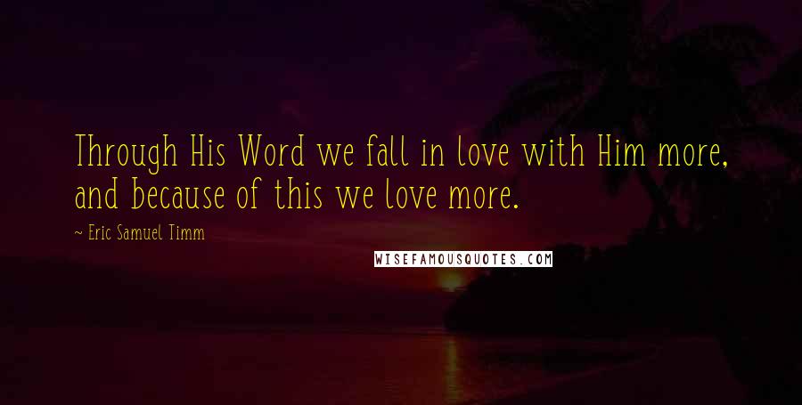 Eric Samuel Timm Quotes: Through His Word we fall in love with Him more, and because of this we love more.