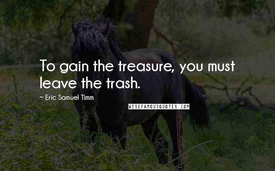 Eric Samuel Timm Quotes: To gain the treasure, you must leave the trash.