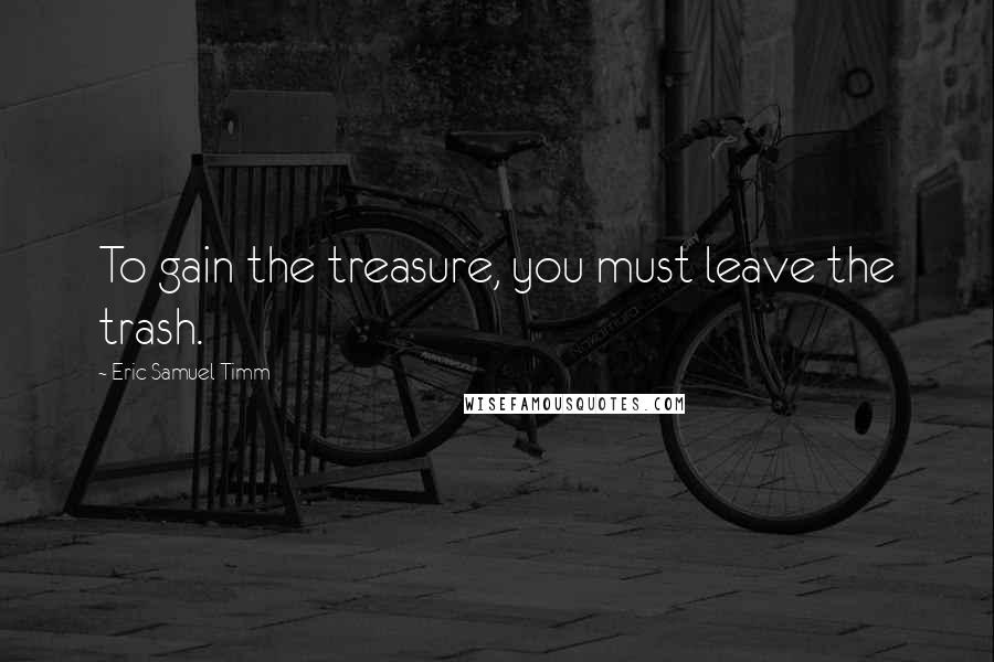 Eric Samuel Timm Quotes: To gain the treasure, you must leave the trash.