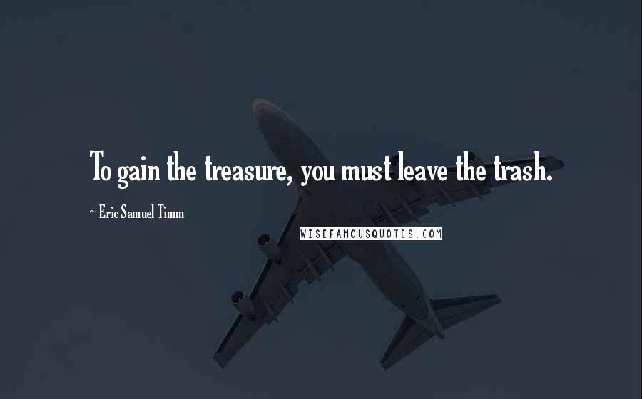 Eric Samuel Timm Quotes: To gain the treasure, you must leave the trash.