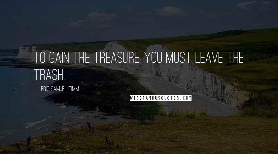 Eric Samuel Timm Quotes: To gain the treasure, you must leave the trash.