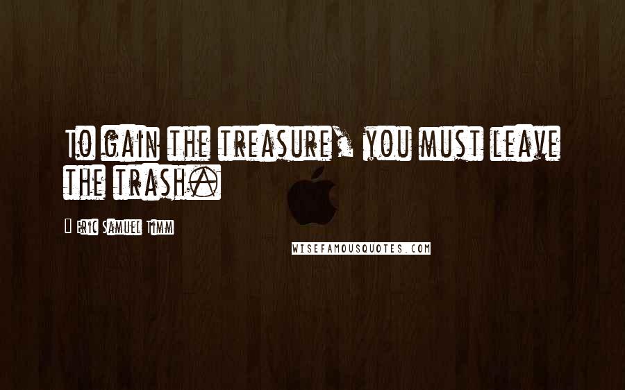 Eric Samuel Timm Quotes: To gain the treasure, you must leave the trash.