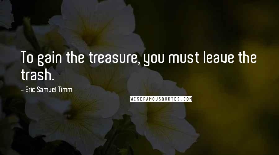 Eric Samuel Timm Quotes: To gain the treasure, you must leave the trash.