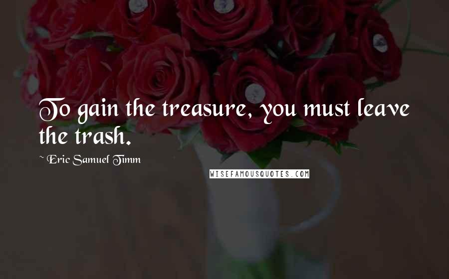 Eric Samuel Timm Quotes: To gain the treasure, you must leave the trash.