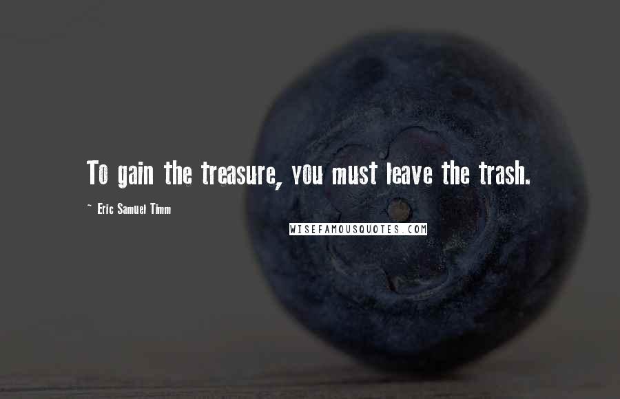 Eric Samuel Timm Quotes: To gain the treasure, you must leave the trash.