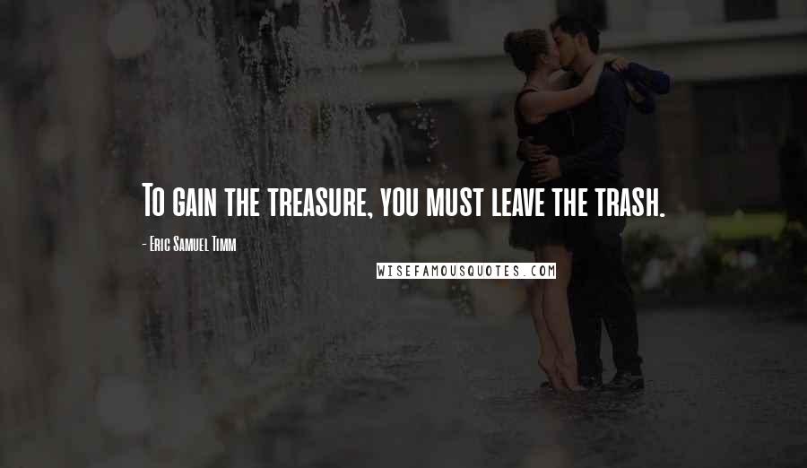 Eric Samuel Timm Quotes: To gain the treasure, you must leave the trash.