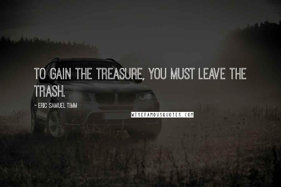 Eric Samuel Timm Quotes: To gain the treasure, you must leave the trash.