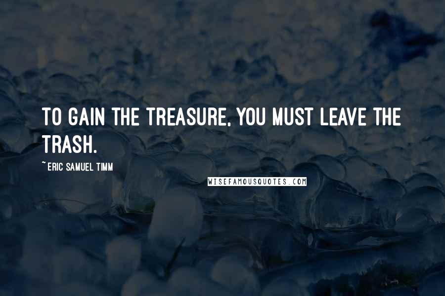Eric Samuel Timm Quotes: To gain the treasure, you must leave the trash.