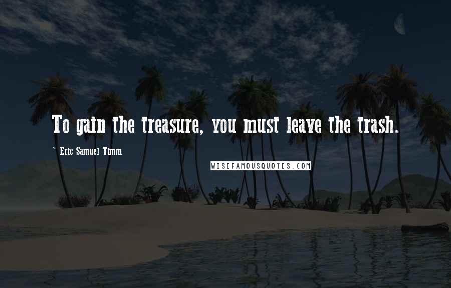 Eric Samuel Timm Quotes: To gain the treasure, you must leave the trash.