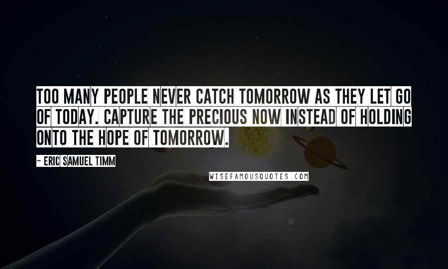 Eric Samuel Timm Quotes: Too many people never catch tomorrow as they let go of today. Capture the precious now instead of holding onto the hope of tomorrow.