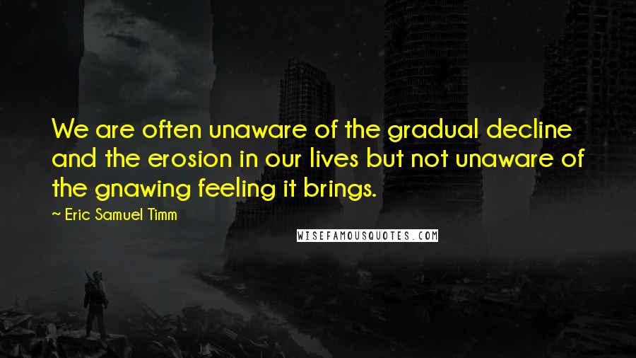 Eric Samuel Timm Quotes: We are often unaware of the gradual decline and the erosion in our lives but not unaware of the gnawing feeling it brings.