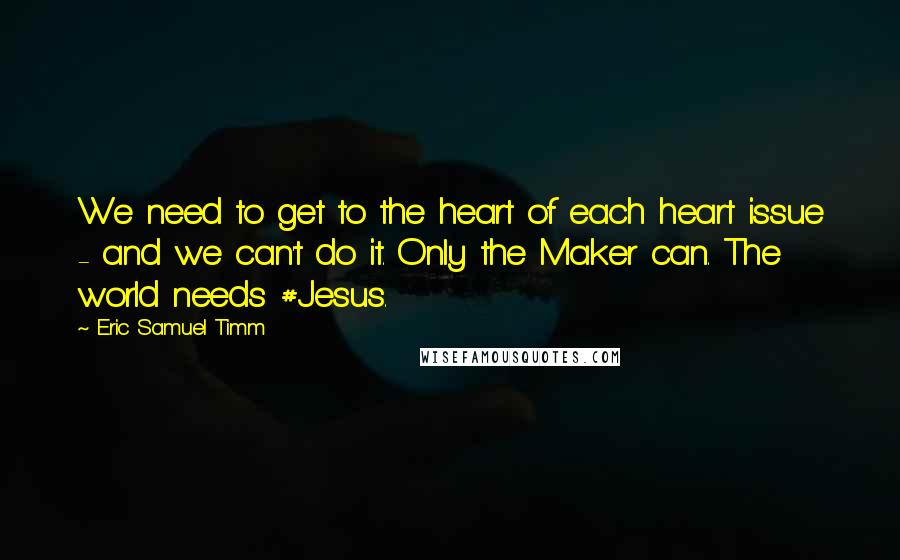 Eric Samuel Timm Quotes: We need to get to the heart of each heart issue - and we can't do it. Only the Maker can. The world needs #Jesus.