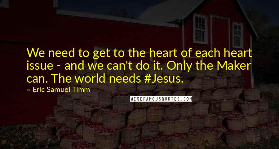 Eric Samuel Timm Quotes: We need to get to the heart of each heart issue - and we can't do it. Only the Maker can. The world needs #Jesus.