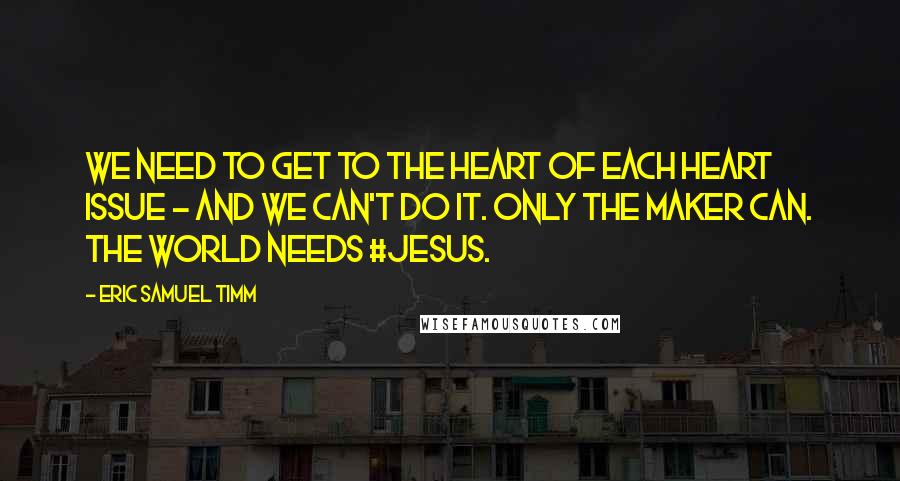 Eric Samuel Timm Quotes: We need to get to the heart of each heart issue - and we can't do it. Only the Maker can. The world needs #Jesus.