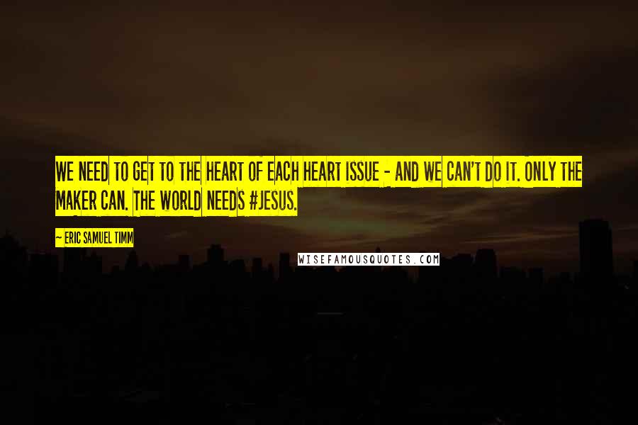 Eric Samuel Timm Quotes: We need to get to the heart of each heart issue - and we can't do it. Only the Maker can. The world needs #Jesus.