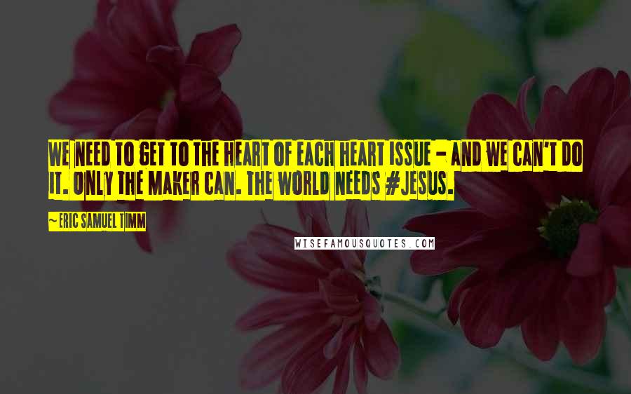 Eric Samuel Timm Quotes: We need to get to the heart of each heart issue - and we can't do it. Only the Maker can. The world needs #Jesus.