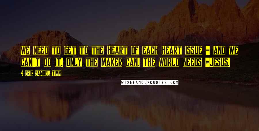 Eric Samuel Timm Quotes: We need to get to the heart of each heart issue - and we can't do it. Only the Maker can. The world needs #Jesus.