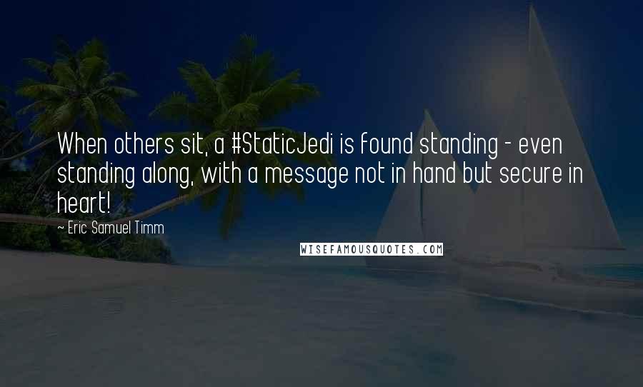 Eric Samuel Timm Quotes: When others sit, a #StaticJedi is found standing - even standing along, with a message not in hand but secure in heart!
