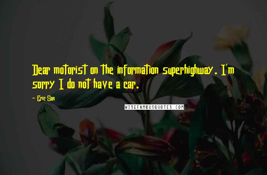 Eric San Quotes: Dear motorist on the information superhighway. I'm sorry I do not have a car.