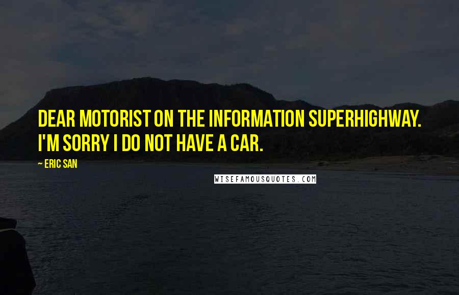 Eric San Quotes: Dear motorist on the information superhighway. I'm sorry I do not have a car.