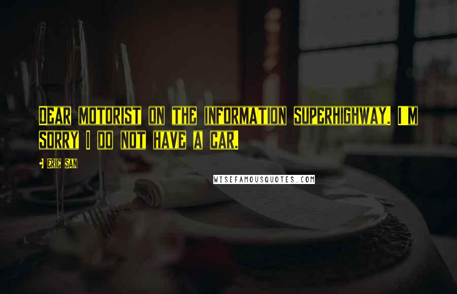 Eric San Quotes: Dear motorist on the information superhighway. I'm sorry I do not have a car.