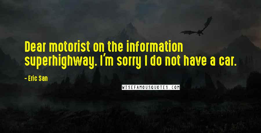 Eric San Quotes: Dear motorist on the information superhighway. I'm sorry I do not have a car.