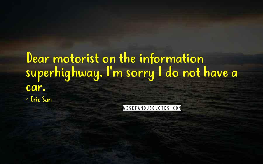 Eric San Quotes: Dear motorist on the information superhighway. I'm sorry I do not have a car.