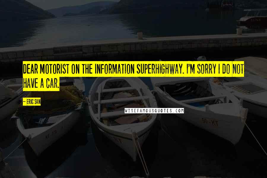 Eric San Quotes: Dear motorist on the information superhighway. I'm sorry I do not have a car.