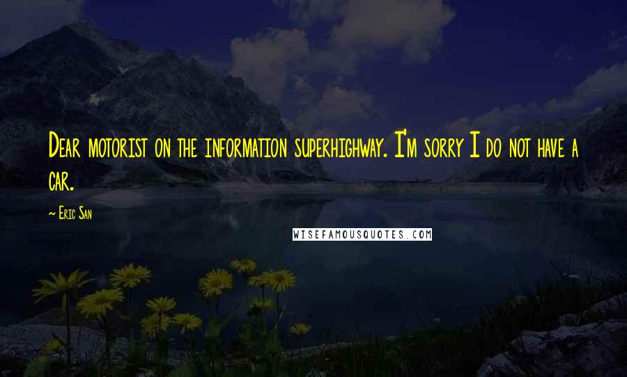 Eric San Quotes: Dear motorist on the information superhighway. I'm sorry I do not have a car.