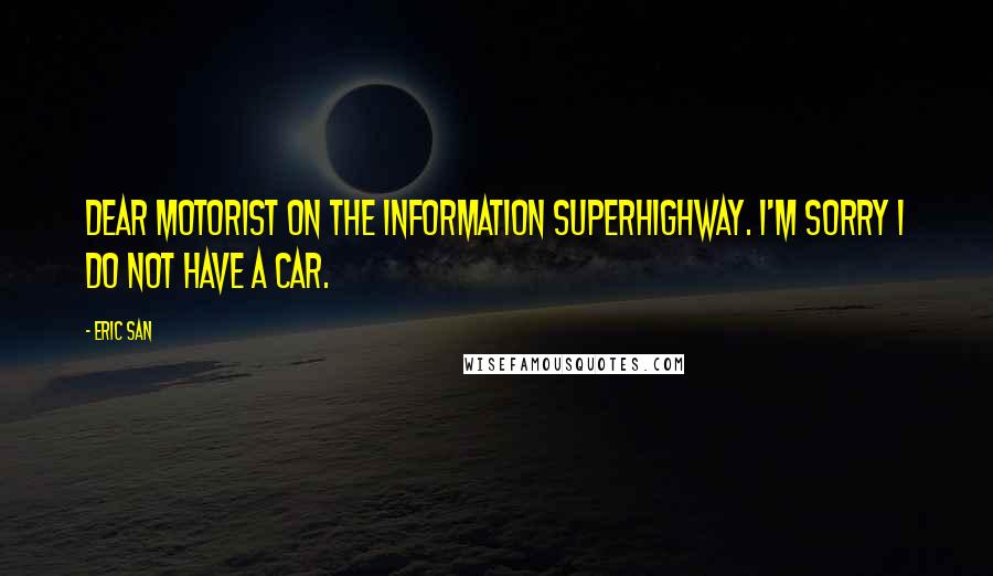 Eric San Quotes: Dear motorist on the information superhighway. I'm sorry I do not have a car.