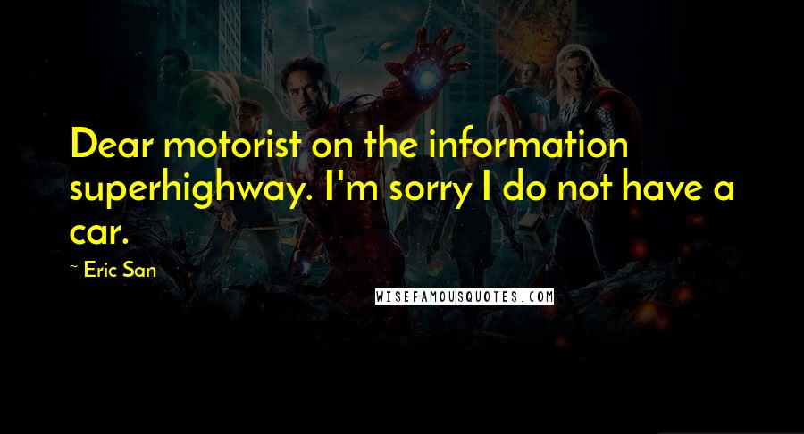 Eric San Quotes: Dear motorist on the information superhighway. I'm sorry I do not have a car.