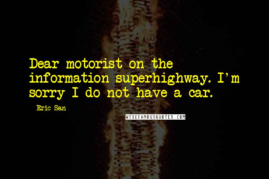 Eric San Quotes: Dear motorist on the information superhighway. I'm sorry I do not have a car.