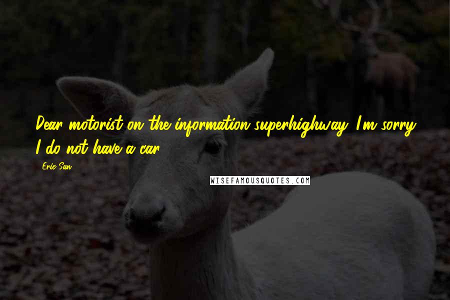 Eric San Quotes: Dear motorist on the information superhighway. I'm sorry I do not have a car.