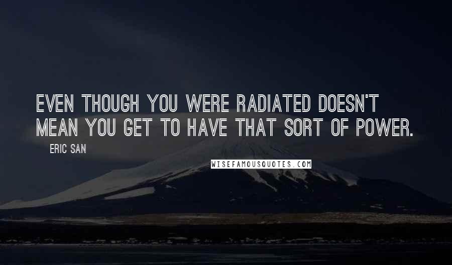 Eric San Quotes: Even though you were radiated doesn't mean you get to have that sort of power.