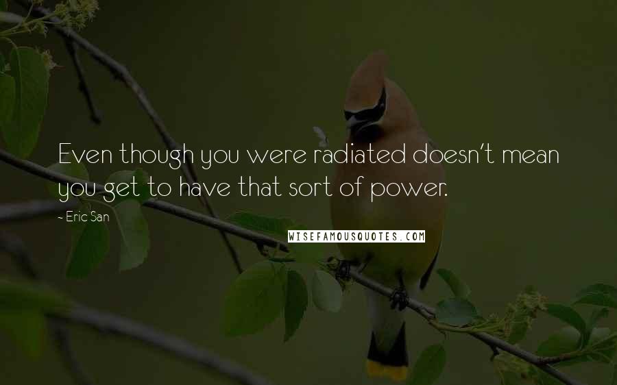 Eric San Quotes: Even though you were radiated doesn't mean you get to have that sort of power.