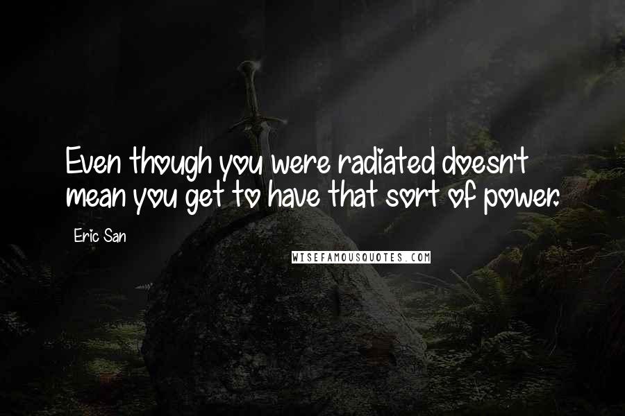 Eric San Quotes: Even though you were radiated doesn't mean you get to have that sort of power.