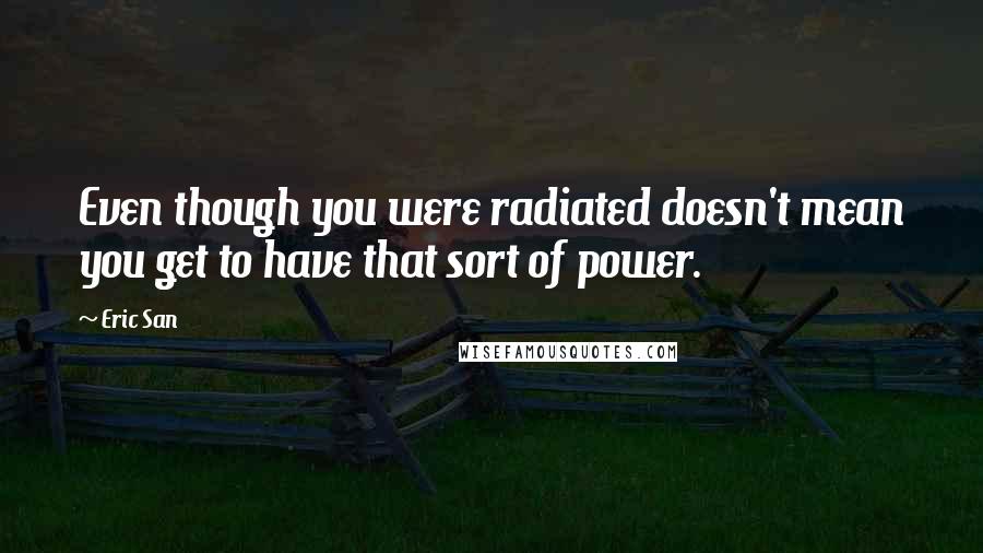 Eric San Quotes: Even though you were radiated doesn't mean you get to have that sort of power.