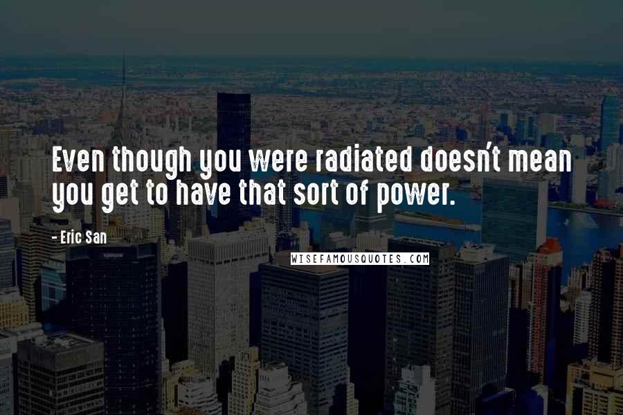 Eric San Quotes: Even though you were radiated doesn't mean you get to have that sort of power.