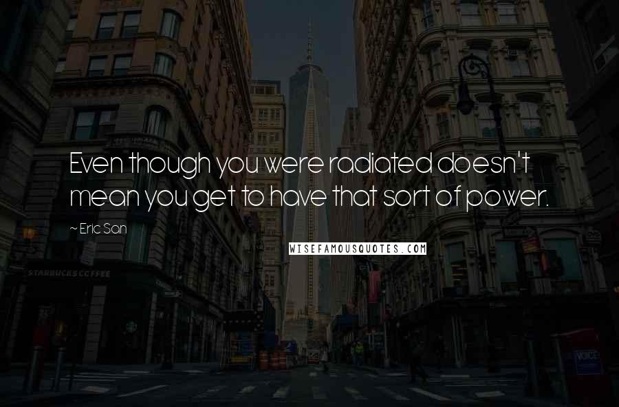 Eric San Quotes: Even though you were radiated doesn't mean you get to have that sort of power.