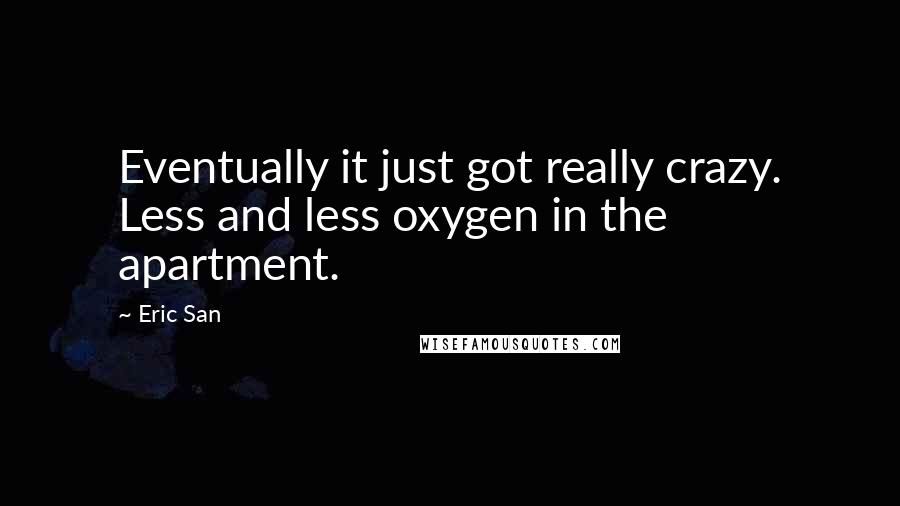 Eric San Quotes: Eventually it just got really crazy. Less and less oxygen in the apartment.