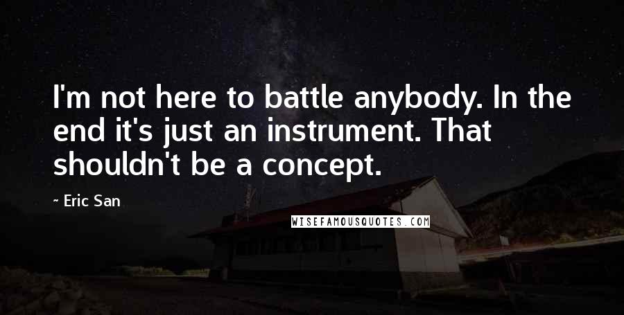 Eric San Quotes: I'm not here to battle anybody. In the end it's just an instrument. That shouldn't be a concept.