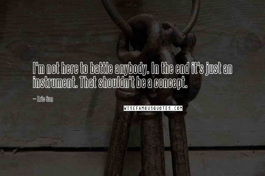 Eric San Quotes: I'm not here to battle anybody. In the end it's just an instrument. That shouldn't be a concept.