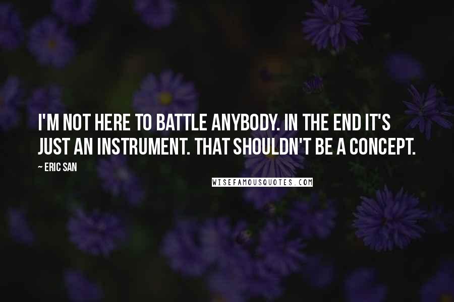 Eric San Quotes: I'm not here to battle anybody. In the end it's just an instrument. That shouldn't be a concept.